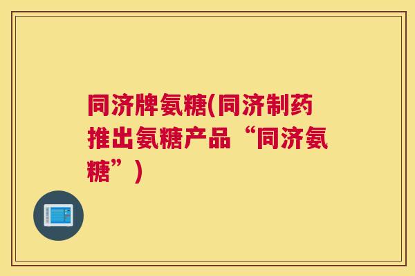 同济牌氨糖(同济制药推出氨糖产品“同济氨糖”)