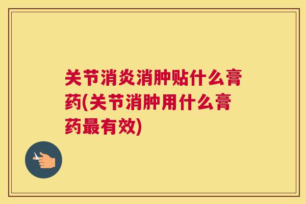 关节消炎消肿贴什么膏药(关节消肿用什么膏药最有效)