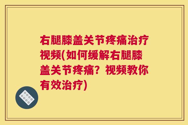 右腿膝盖关节疼痛治疗视频(如何缓解右腿膝盖关节疼痛？视频教你有效治疗)