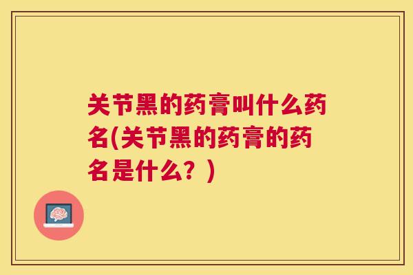 关节黑的药膏叫什么药名(关节黑的药膏的药名是什么？)