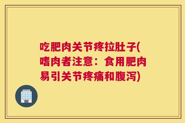 吃肥肉关节疼拉肚子(嗜肉者注意：食用肥肉易引关节疼痛和腹泻)