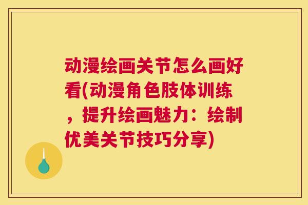 动漫绘画关节怎么画好看(动漫角色肢体训练，提升绘画魅力：绘制优美关节技巧分享)