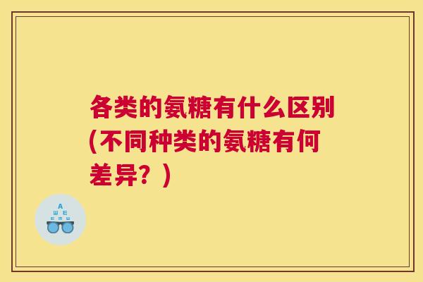 各类的氨糖有什么区别(不同种类的氨糖有何差异？)