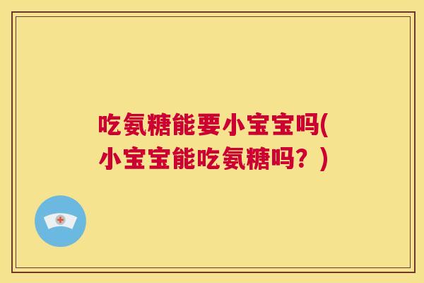 吃氨糖能要小宝宝吗(小宝宝能吃氨糖吗？)