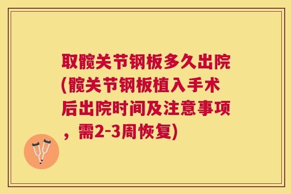 取髋关节钢板多久出院(髋关节钢板植入手术后出院时间及注意事项，需2-3周恢复)