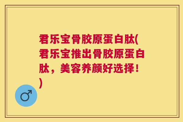君乐宝骨胶原蛋白肽(君乐宝推出骨胶原蛋白肽，美容养颜好选择！)