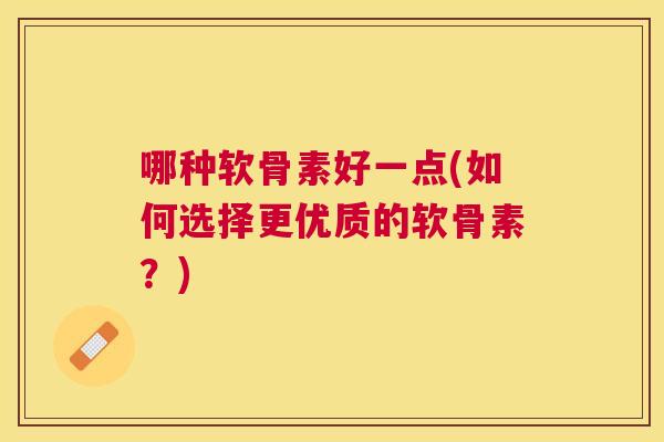 哪种软骨素好一点(如何选择更优质的软骨素？)