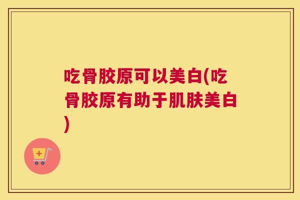 吃骨胶原可以美白(吃骨胶原有助于肌肤美白)