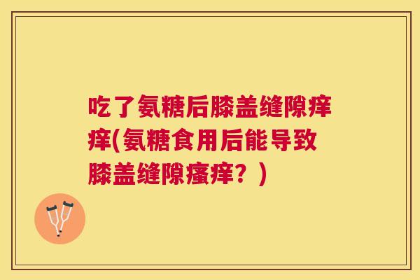 吃了氨糖后膝盖缝隙痒痒(氨糖食用后能导致膝盖缝隙瘙痒？)