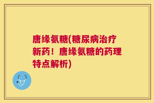 唐缘氨糖(糖尿病治疗新药！唐缘氨糖的药理特点解析)