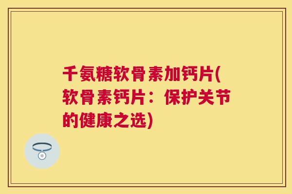 千氨糖软骨素加钙片(软骨素钙片：保护关节的健康之选)