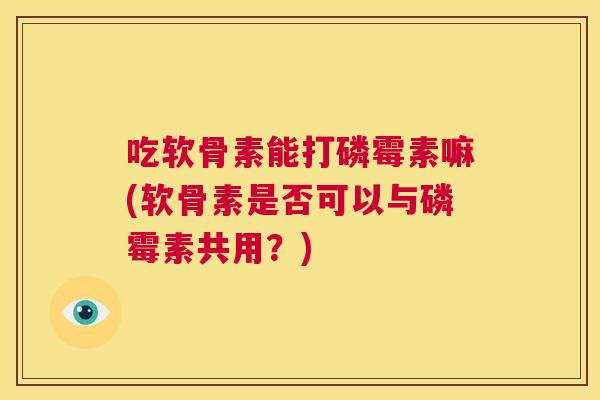 吃软骨素能打磷霉素嘛(软骨素是否可以与磷霉素共用？)