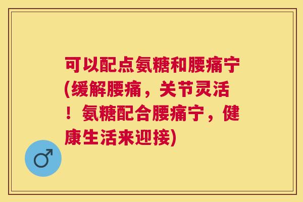可以配点氨糖和腰痛宁(缓解腰痛，关节灵活！氨糖配合腰痛宁，健康生活来迎接)