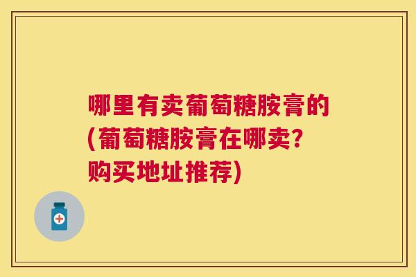 哪里有卖葡萄糖胺膏的(葡萄糖胺膏在哪卖？购买地址推荐)