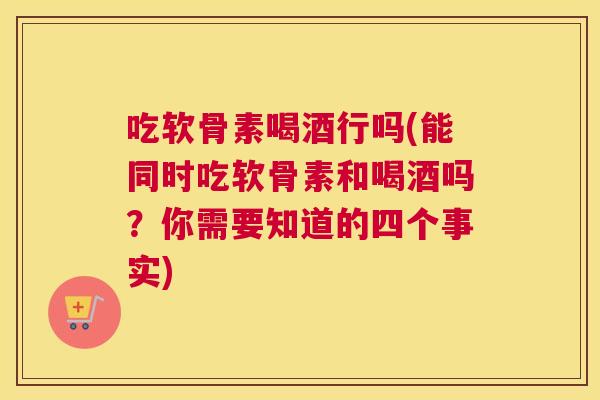 吃软骨素喝酒行吗(能同时吃软骨素和喝酒吗？你需要知道的四个事实)