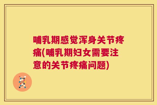 哺乳期感觉浑身关节疼痛(哺乳期妇女需要注意的关节疼痛问题)