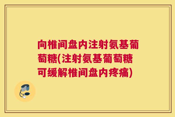 向椎间盘内注射氨基葡萄糖(注射氨基葡萄糖可缓解椎间盘内疼痛)