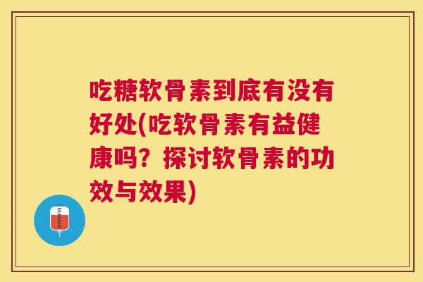 吃糖软骨素到底有没有好处(吃软骨素有益健康吗？探讨软骨素的功效与效果)