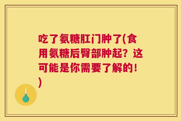 吃了氨糖肛门肿了(食用氨糖后臀部肿起?这可能是你需要了解的!) 吃了氨糖肛门肿了(食用氨糖后臀部肿起?这可能是你需要了解的!)