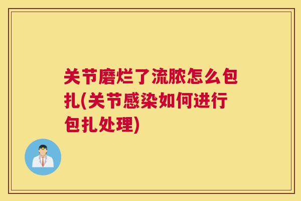 关节磨烂了流脓怎么包扎(关节感染如何进行包扎处理)