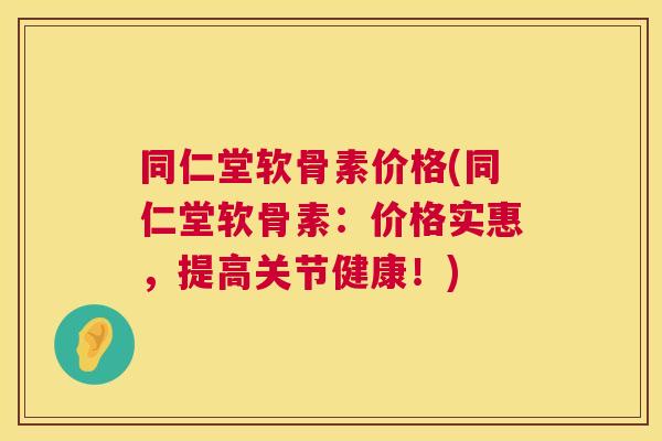 同仁堂软骨素价格(同仁堂软骨素：价格实惠，提高关节健康！)