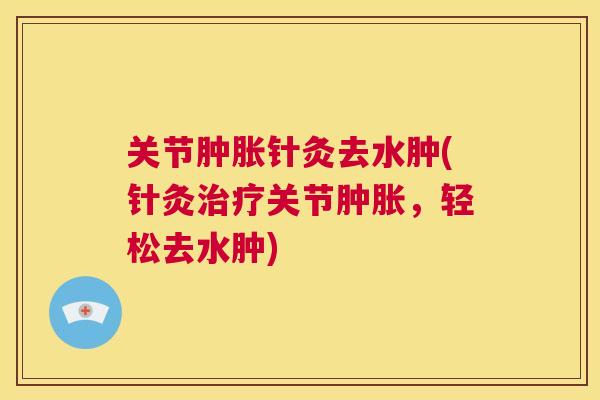 关节肿胀针灸去水肿(针灸治疗关节肿胀，轻松去水肿)