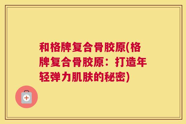和格牌复合骨胶原(格牌复合骨胶原：打造年轻弹力肌肤的秘密)