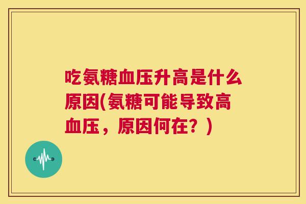 吃氨糖血压升高是什么原因(氨糖可能导致高血压，原因何在？)