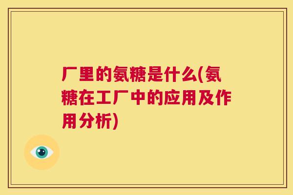 厂里的氨糖是什么(氨糖在工厂中的应用及作用分析)
