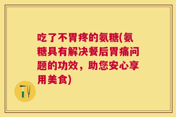 吃了不胃疼的氨糖(氨糖具有解决餐后胃痛问题的功效，助您安心享用美食)