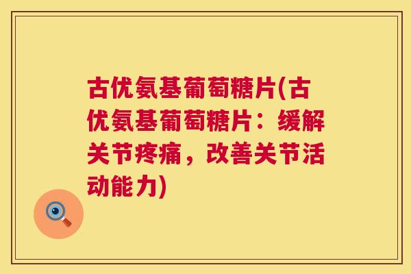 古优氨基葡萄糖片(古优氨基葡萄糖片：缓解关节疼痛，改善关节活动能力)