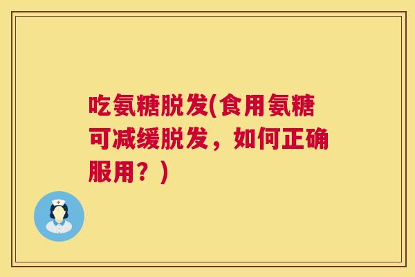 吃氨糖脱发(食用氨糖可减缓脱发，如何正确服用？)