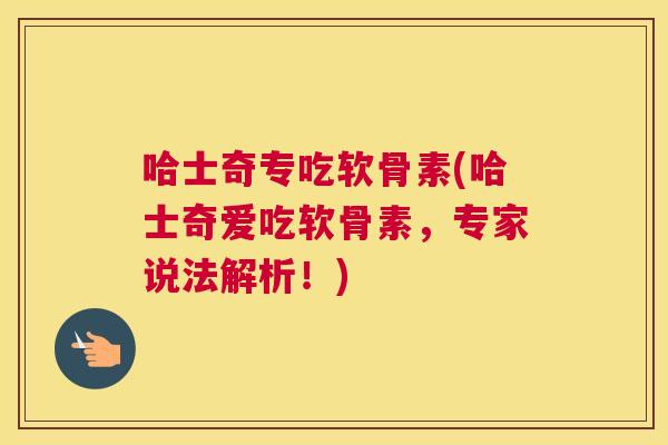 哈士奇专吃软骨素(哈士奇爱吃软骨素，专家说法解析！)