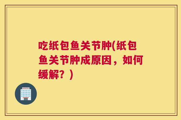 吃纸包鱼关节肿(纸包鱼关节肿成原因，如何缓解？)