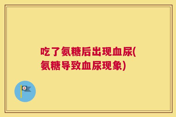 吃了氨糖后出现血尿(氨糖导致血尿现象)
