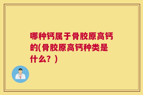 哪种钙属于骨胶原高钙的(骨胶原高钙种类是什么？)