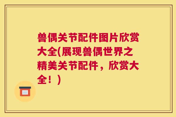 兽偶关节配件图片欣赏大全(展现兽偶世界之精美关节配件，欣赏大全！)