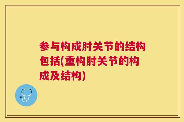 参与构成肘关节的结构包括(重构肘关节的构成及结构)
