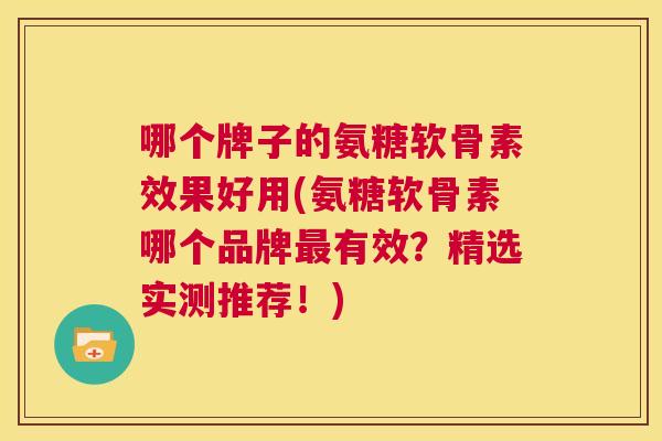 哪个牌子的氨糖软骨素效果好用(氨糖软骨素哪个品牌最有效？精选实测推荐！)