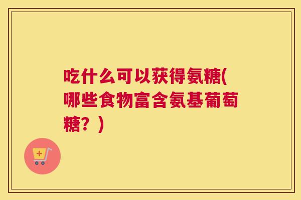 吃什么可以获得氨糖(哪些食物富含氨基葡萄糖?) 吃什么可以获得氨糖(哪些食物富含氨基葡萄糖?)