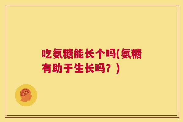 吃氨糖能长个吗(氨糖有助于生长吗？)