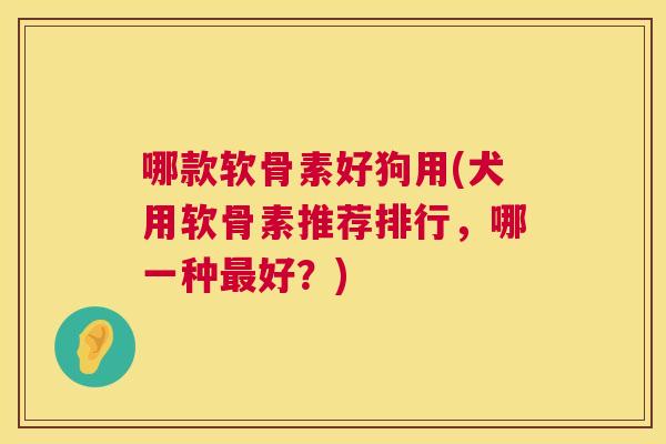 哪款软骨素好狗用(犬用软骨素推荐排行，哪一种最好？)