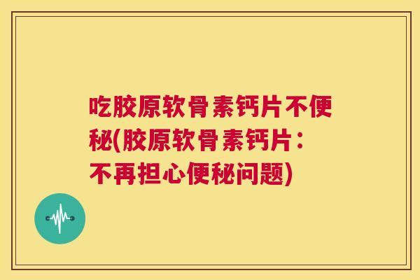 吃胶原软骨素钙片不便秘(胶原软骨素钙片：不再担心便秘问题)