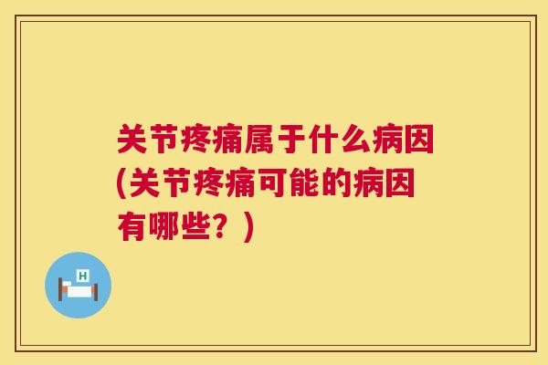 关节疼痛属于什么病因(关节疼痛可能的病因有哪些？)