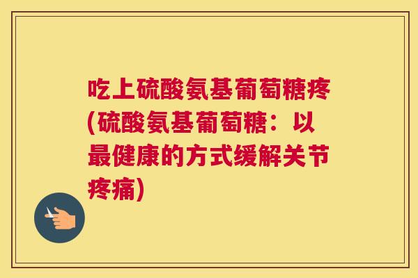 吃上硫酸氨基葡萄糖疼(硫酸氨基葡萄糖：以最健康的方式缓解关节疼痛)