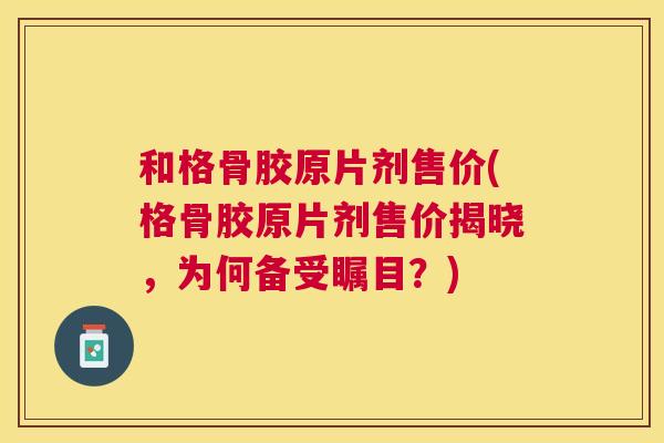 和格骨胶原片剂售价(格骨胶原片剂售价揭晓，为何备受瞩目？)