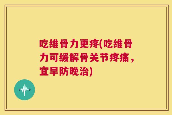 吃维骨力更疼(吃维骨力可缓解骨关节疼痛，宜早防晚治)