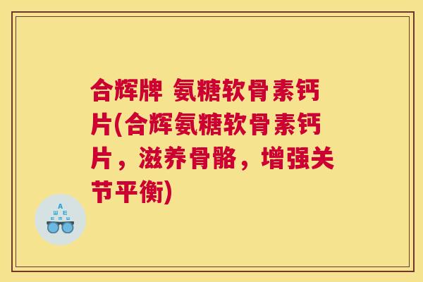合辉牌 氨糖软骨素钙片(合辉氨糖软骨素钙片，滋养骨骼，增强关节平衡)