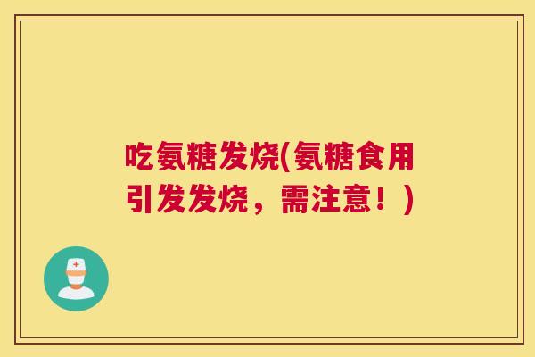 吃氨糖发烧(氨糖食用引发发烧，需注意！)