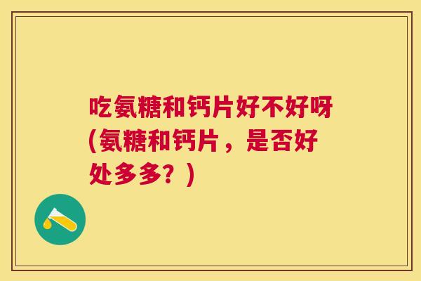 吃氨糖和钙片好不好呀(氨糖和钙片，是否好处多多？)
